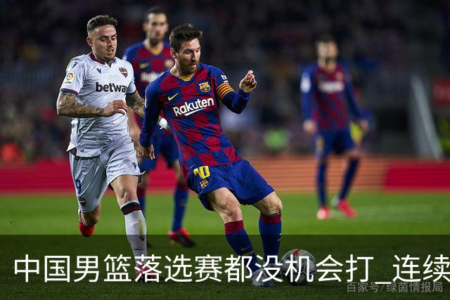 中国男篮落选赛都没机会打 连续两届无缘奥运
