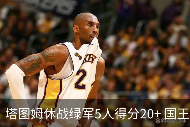 塔图姆休战绿军5人得分20+ 国王惨败凯尔特人