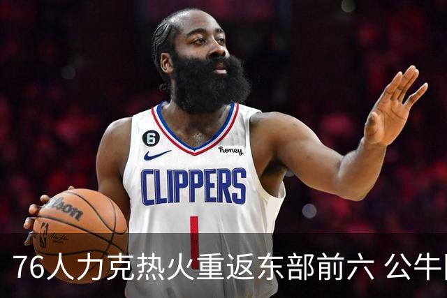 76人力克热火重返东部前六 公牛险胜开拓者